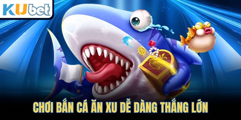 Chơi bắn cá ăn xu dễ dàng thắng lớn