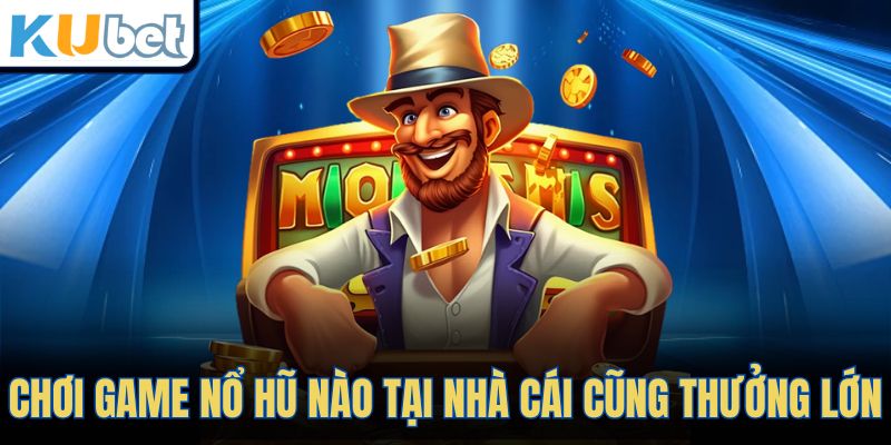 Chơi game nổ hũ nào tại nhà cái cũng thưởng lớn