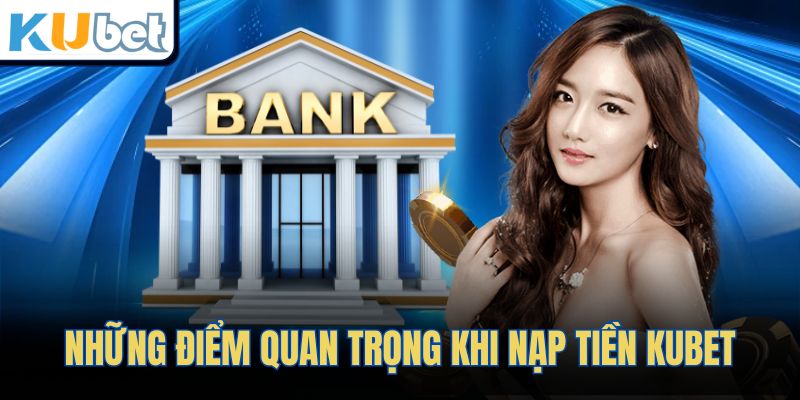 Những điểm quan trọng khi nạp tiền KUBET